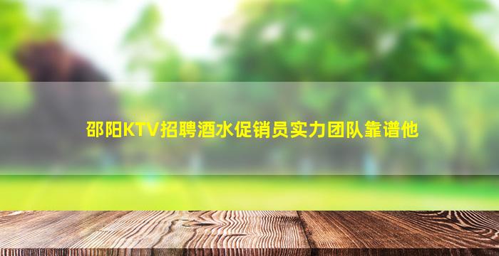 邵阳KTV招聘酒水促销员实力团队靠谱他