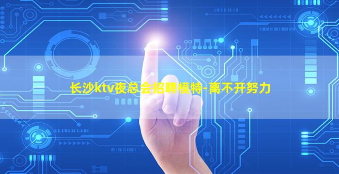 长沙ktv夜总会招聘模特-离不开努力